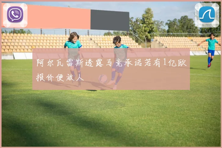 阿尔瓦雷斯透露马竞承诺若有1亿欧报价便放人