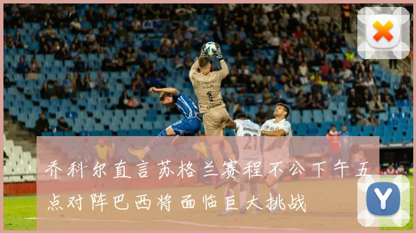 乔科尔直言苏格兰赛程不公下午五点对阵巴西将面临巨大挑战