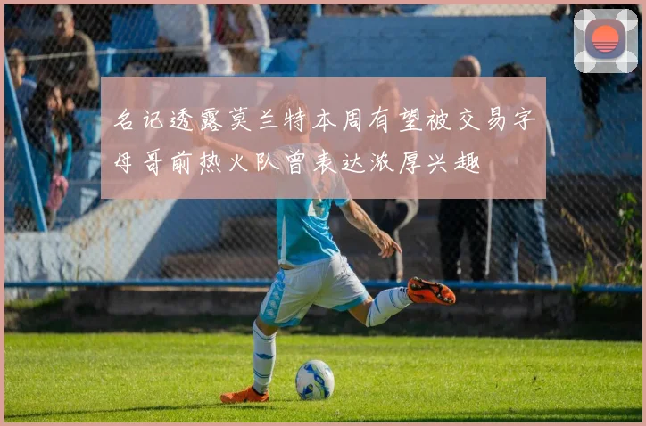 名记透露莫兰特本周有望被交易字母哥前热火队曾表达浓厚兴趣