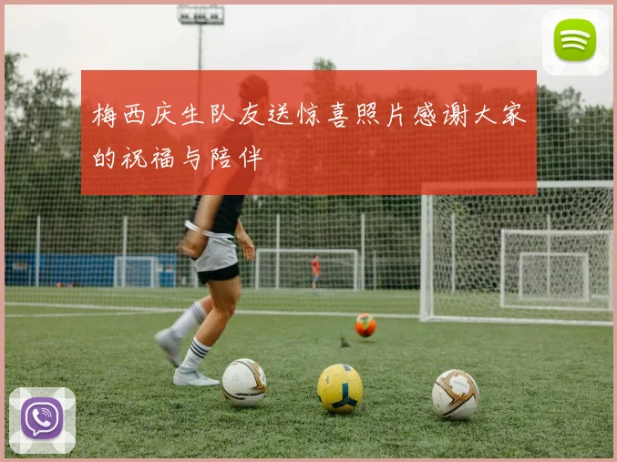 梅西庆生队友送惊喜照片感谢大家的祝福与陪伴