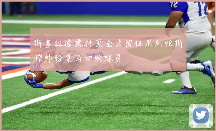 斯基拉透露科莫全力留住尼科帕斯穆帅盼皇马回购球员