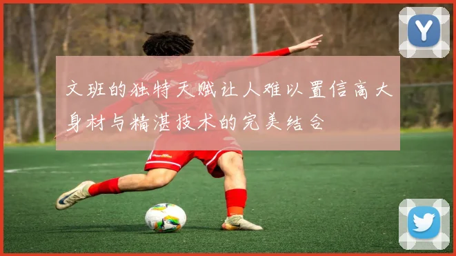 文班的独特天赋让人难以置信高大身材与精湛技术的完美结合