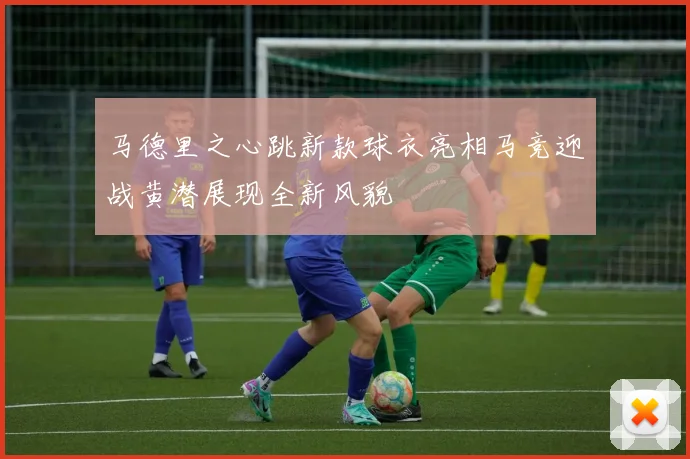 马德里之心跳新款球衣亮相马竞迎战黄潜展现全新风貌