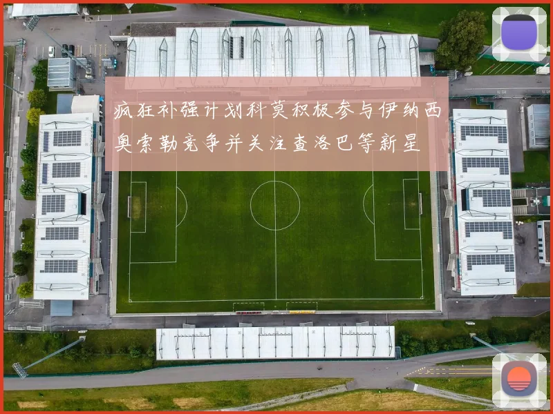 疯狂补强计划科莫积极参与伊纳西奥索勒竞争并关注查洛巴等新星