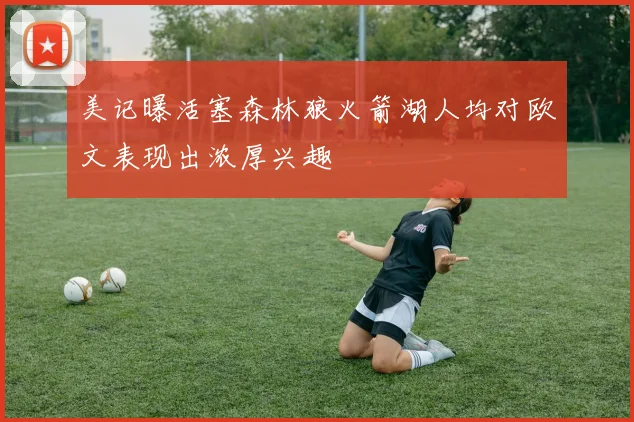 美记曝活塞森林狼火箭湖人均对欧文表现出浓厚兴趣