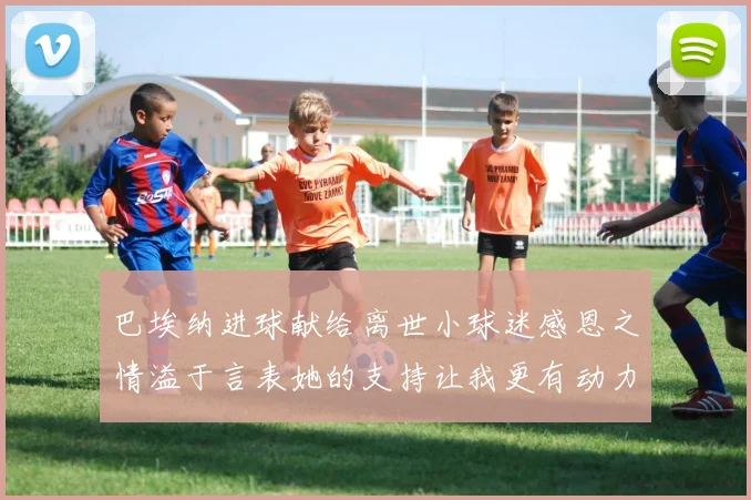 巴埃纳进球献给离世小球迷感恩之情溢于言表她的支持让我更有动力