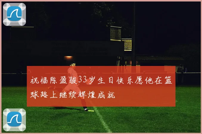 祝福陈盈骏33岁生日快乐愿他在篮球路上继续辉煌成就