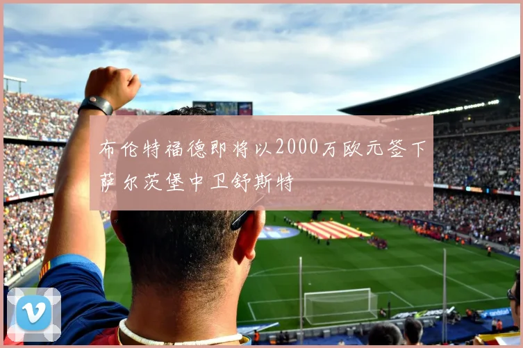 布伦特福德即将以2000万欧元签下萨尔茨堡中卫舒斯特