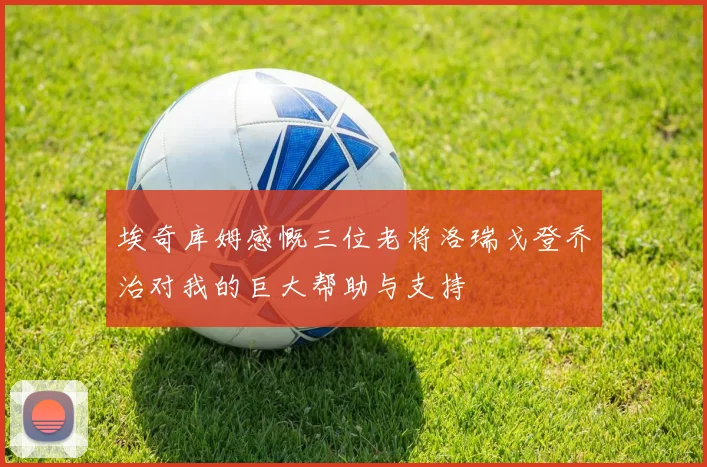 埃奇库姆感慨三位老将洛瑞戈登乔治对我的巨大帮助与支持