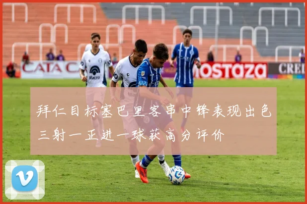 拜仁目标塞巴里客串中锋表现出色三射一正进一球获高分评价