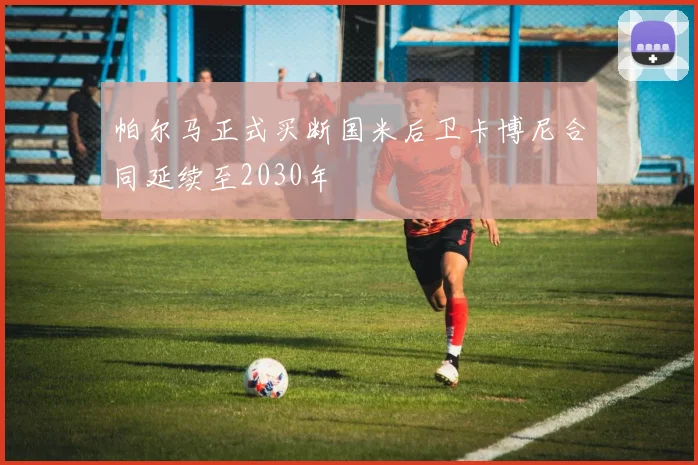 帕尔马正式买断国米后卫卡博尼合同延续至2030年