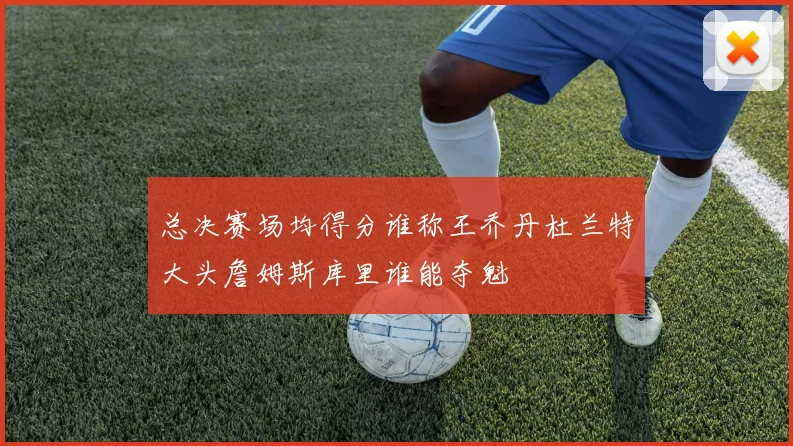总决赛场均得分谁称王乔丹杜兰特大头詹姆斯库里谁能夺魁