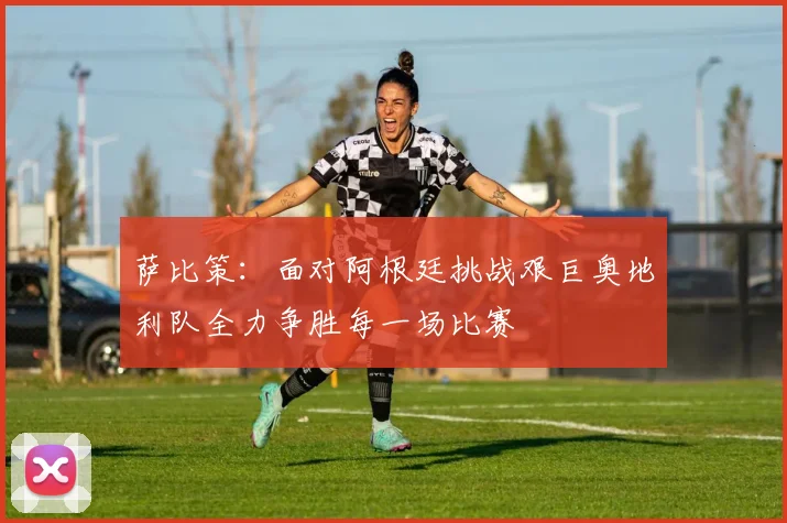 萨比策：面对阿根廷挑战艰巨奥地利队全力争胜每一场比赛