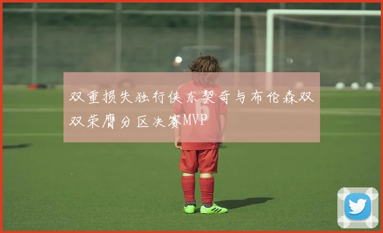 双重损失独行侠东契奇与布伦森双双荣膺分区决赛MVP