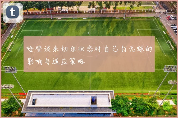 哈登谈米切尔状态对自己打无球的影响与适应策略