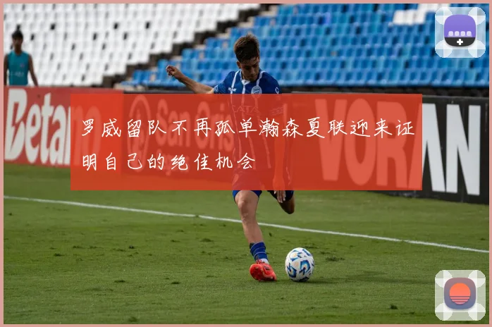 罗威留队不再孤单瀚森夏联迎来证明自己的绝佳机会