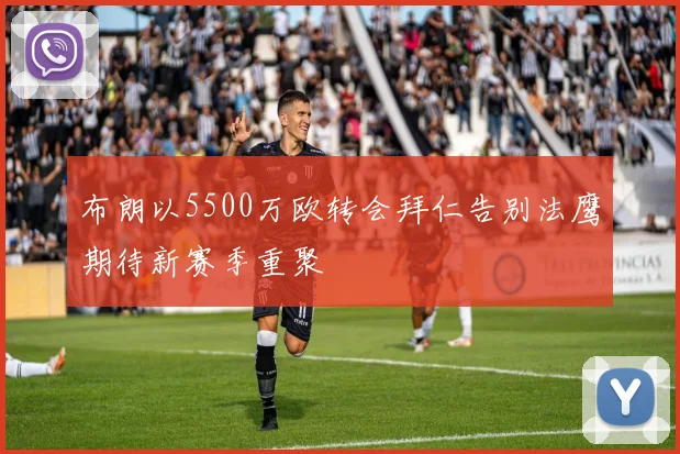 布朗以5500万欧转会拜仁告别法鹰期待新赛季重聚