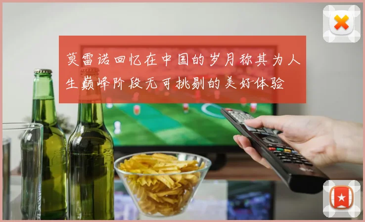 莫雷诺回忆在中国的岁月称其为人生巅峰阶段无可挑剔的美好体验