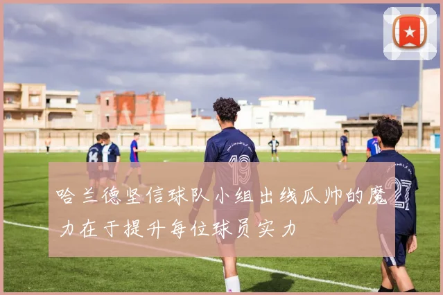 哈兰德坚信球队小组出线瓜帅的魔力在于提升每位球员实力