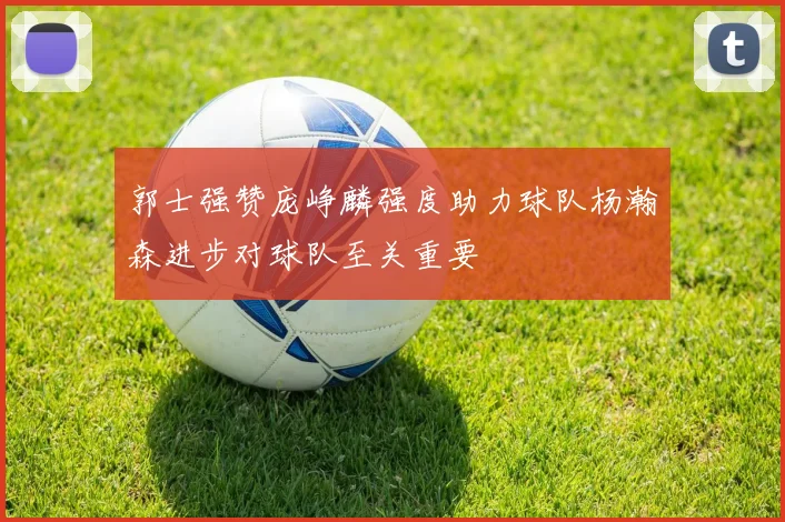 郭士强赞庞峥麟强度助力球队杨瀚森进步对球队至关重要
