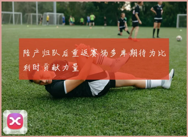 陪产归队后重返赛场多库期待为比利时贡献力量