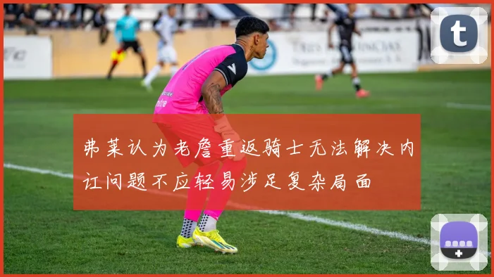 弗莱认为老詹重返骑士无法解决内讧问题不应轻易涉足复杂局面