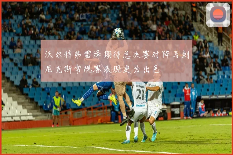 沃尔特弗雷泽期待总决赛对阵马刺尼克斯常规赛表现更为出色