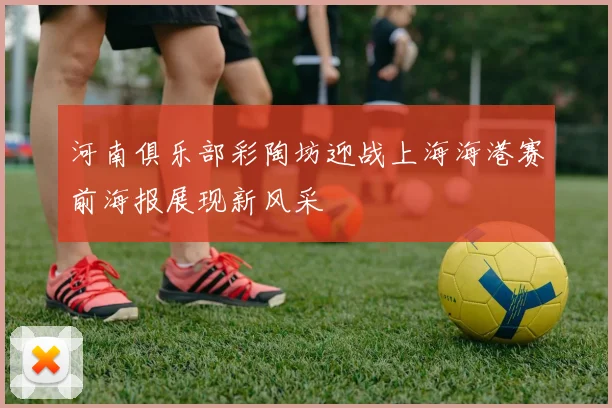 河南俱乐部彩陶坊迎战上海海港赛前海报展现新风采